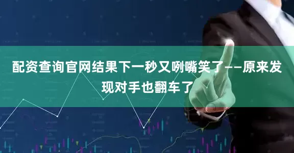 配资查询官网结果下一秒又咧嘴笑了——原来发现对手也翻车了