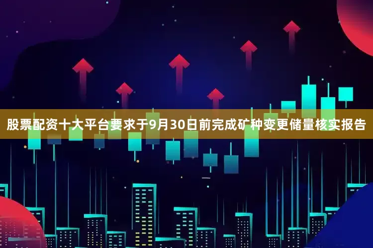 股票配资十大平台要求于9月30日前完成矿种变更储量核实报告