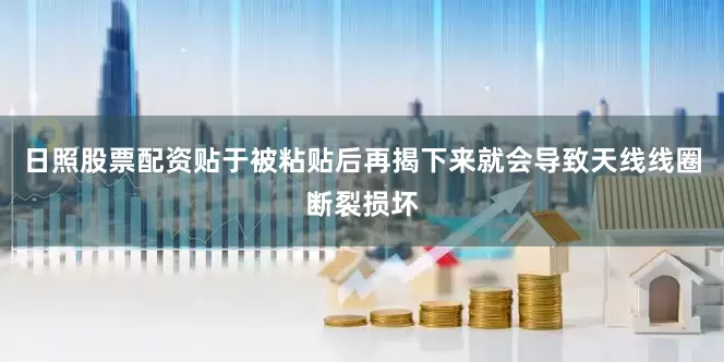 日照股票配资贴于被粘贴后再揭下来就会导致天线线圈断裂损坏