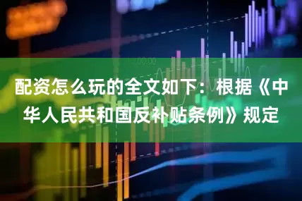 配资怎么玩的全文如下：根据《中华人民共和国反补贴条例》规定