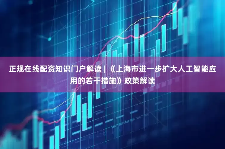 正规在线配资知识门户解读 | 《上海市进一步扩大人工智能应用的若干措施》政策解读