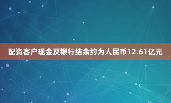 配资客户现金及银行结余约为人民币12.61亿元