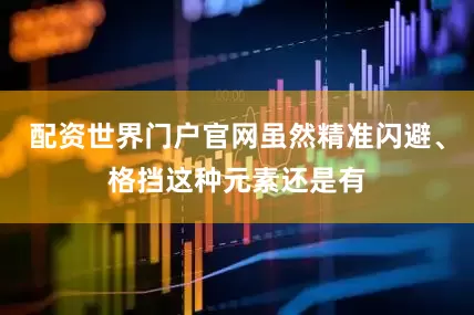 配资世界门户官网虽然精准闪避、格挡这种元素还是有