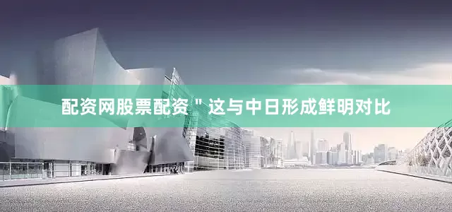 配资网股票配资＂这与中日形成鲜明对比