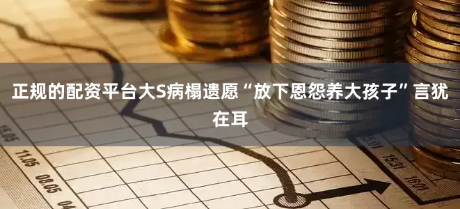 正规的配资平台大S病榻遗愿“放下恩怨养大孩子”言犹在耳