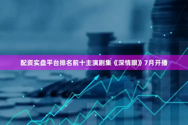 配资实盘平台排名前十主演剧集《深情眼》7月开播