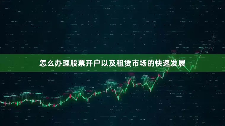 怎么办理股票开户以及租赁市场的快速发展