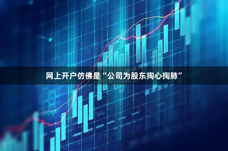 网上开户仿佛是“公司为股东掏心掏肺”