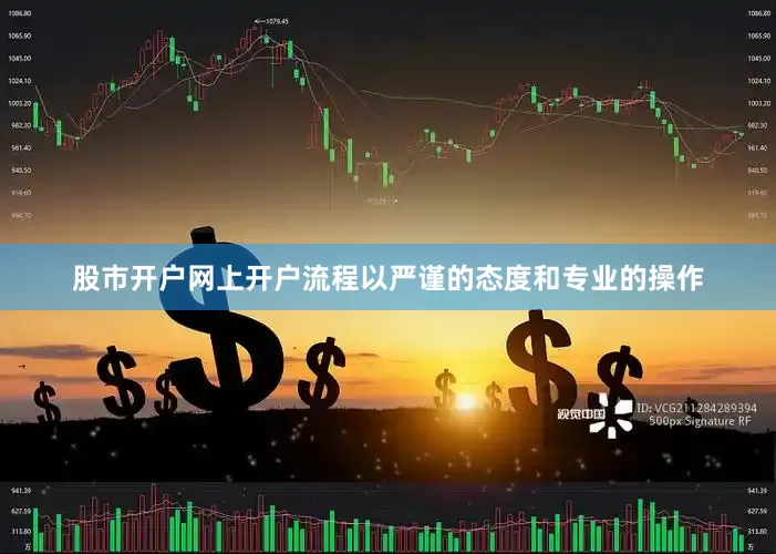 股市开户网上开户流程以严谨的态度和专业的操作