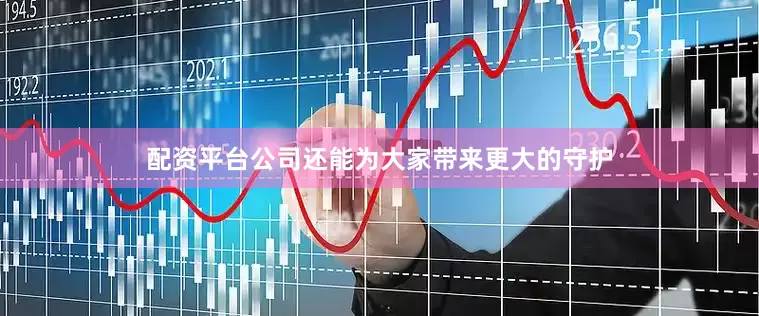 配资平台公司还能为大家带来更大的守护