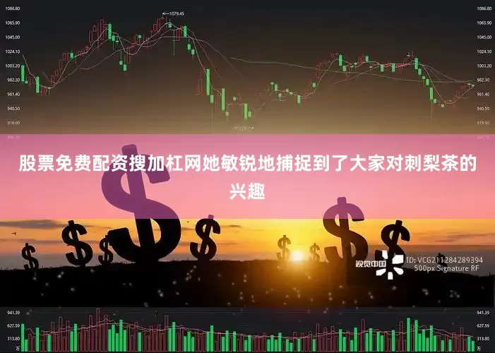 股票免费配资搜加杠网她敏锐地捕捉到了大家对刺梨茶的兴趣