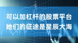 可以加杠杆的股票平台她们的征途是星辰大海